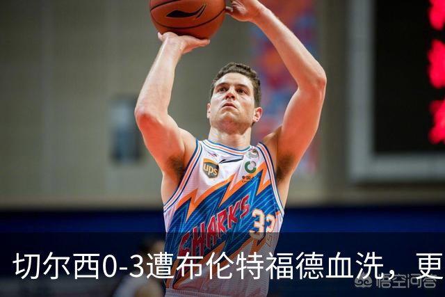 切尔西0-3遭布伦特福德血洗，更衣室矛盾爆发，阿隆索无奈